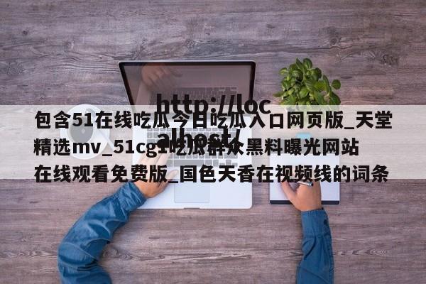 包含51在线吃瓜今日吃瓜入口网页版_天堂精选mv_51cg1吃瓜群众黑料曝光网站在线观看免费版_国色天香在视频线的词条